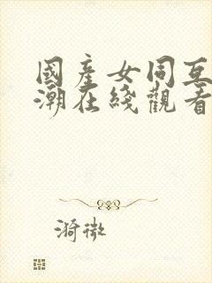 国产女同互慰高潮在线观看