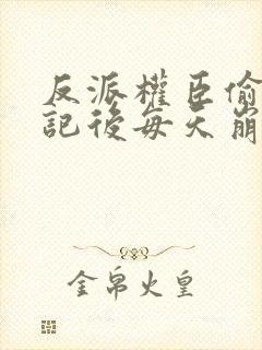 反派权臣偷看日记后每天崩我剧情