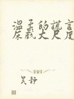 温柔的谎言未删床戏大尺度