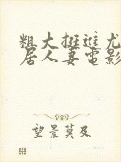 粗大挺进尤物邻居人妻电影