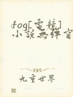 fog[电竞]小说无弹窗全文免费阅读