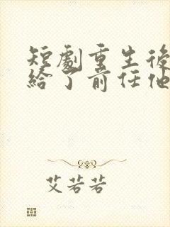 短剧重生后我嫁给了前任他叔完整版