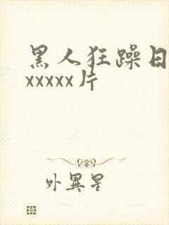 黑人狂躁日本妞xxxxx片