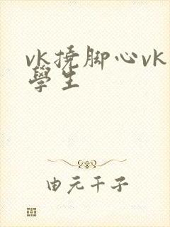 vk挠脚心vk学生