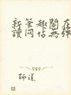 新笔趣阁在线阅读网站无弹窗
