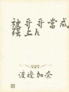 被哥哥当成嫂子强上h
