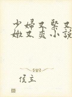 少妇又紧又窄又嫩又爽小说软件