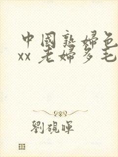 中国熟妇色xxxx 老妇多毛