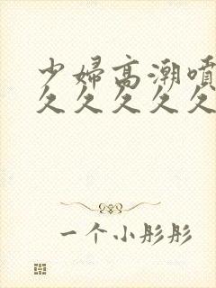 少妇高潮喷水久久久久久久久久久