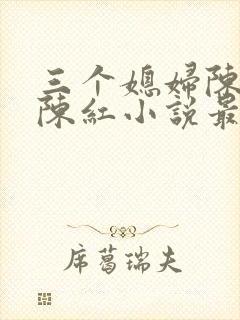 三个媳妇陈法蓉陈红小说最新章节更新时间封面