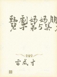 韩剧妈妈朋友的儿子第5集免费观看全集
