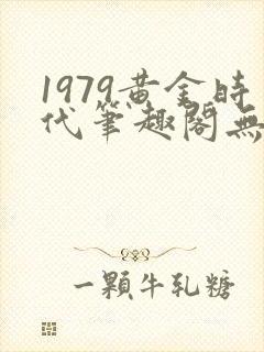 1979黄金时代笔趣阁无弹窗无错版