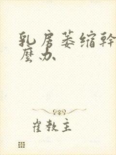 乳房萎缩干瘪怎么办