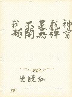 我不是戏神新笔趣阁无弹窗