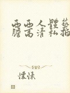 西西人体艺术大胆高清私拍