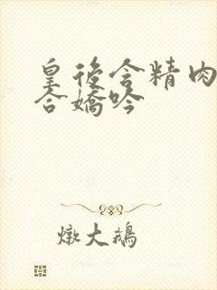 皇后含精肉臀迎合娇吟