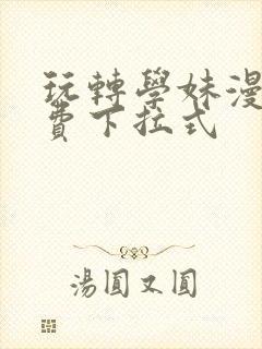 玩转学妹漫画免费下拉式