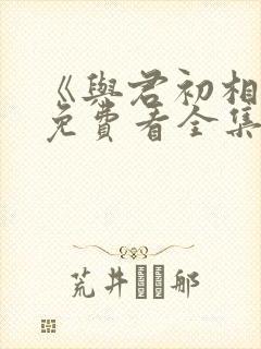 《与君初相识》免费看全集