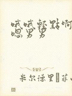 哦哦轻点啊啊嗯嗯男男