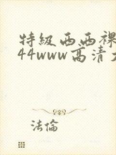 特级西西裸体444www高清大胆