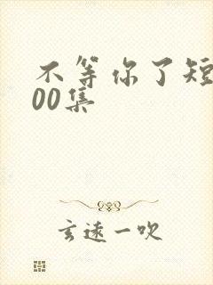 不等你了短剧100集