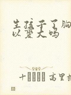 生孩子了胸还可以变大吗