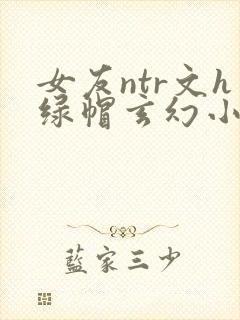 女友ntr文h绿帽玄幻小说