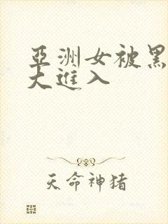 亚洲女被黑人臣大进入封面