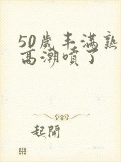 50岁丰满熟妇高潮喷了