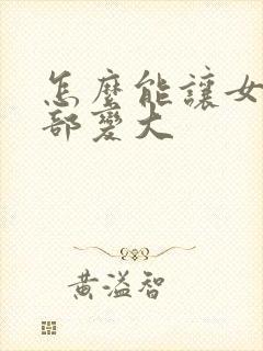 怎么能让女人胸部变大