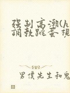 强制高潮(h)调教跳蛋视频