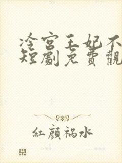 冷宫王妃不好惹短剧免费观看全集