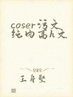 coser污文纯肉高h文
