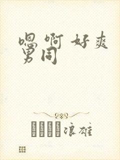 嗯 啊 好爽 男同