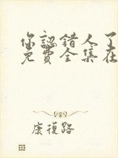你认错人了短剧免费全集在线观看天玄