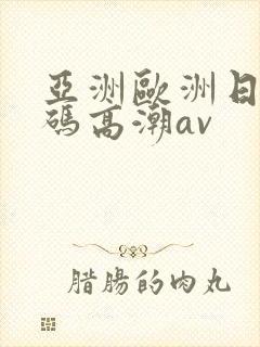 亚洲欧洲日产国码高潮av