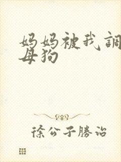 妈妈被我调教成母狗