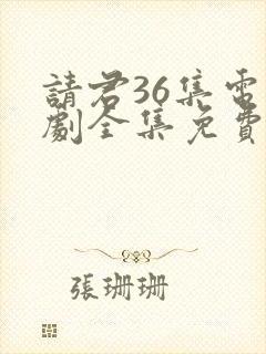 请君36集电视剧全集免费观看下载
