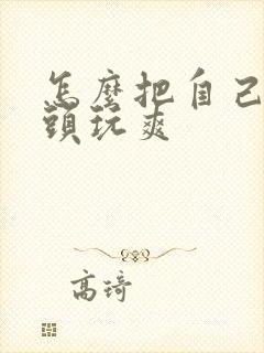 怎么把自己的奶头玩爽