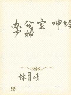 办公室 呻吟 少妇