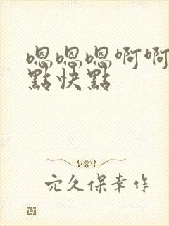 嗯嗯嗯啊啊啊快点快点