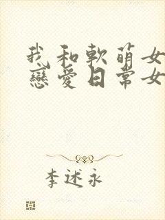 我和软萌女友的恋爱日常女主角