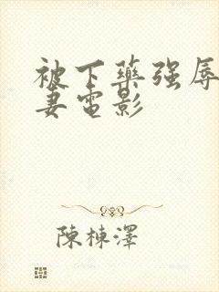 被下药强辱的人妻电影