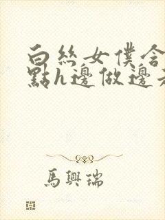 白丝女仆含紧一点h边做边走