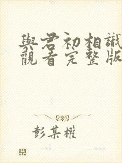 与君初相识免费观看完整版西瓜