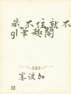 藏不住就不藏了gl笔趣阁