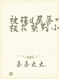 被强d屈辱呻吟校花系列小说
