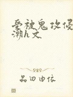 受被鬼攻侵犯高潮h文