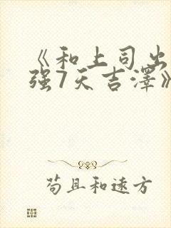 《和上司出差被强7天吉泽》在线观看
