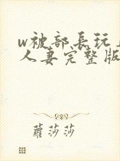 w被部长玩弄的人妻完整版